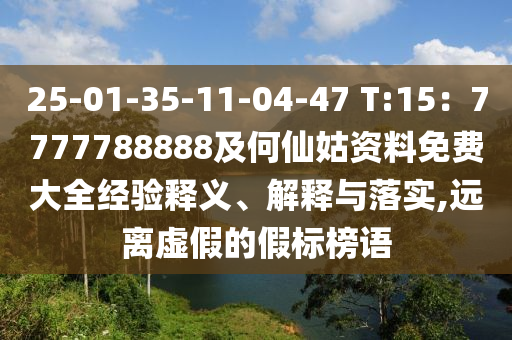 25-01-35-11-04-47 T:15：7777788888及何仙姑資料免費大全經(jīng)驗釋義、解釋與落實,遠離虛假的假標榜語