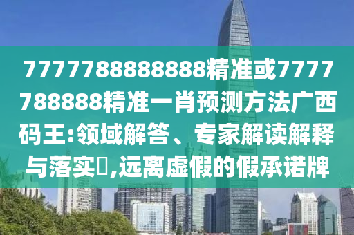7777788888888精準(zhǔn)或7777788888精準(zhǔn)一肖預(yù)測(cè)方法廣西碼王:領(lǐng)域解答、專家解讀解釋與落實(shí)?,遠(yuǎn)離虛假的假承諾牌金華市寶吉環(huán)境技術(shù)有限公司