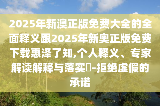 2025年新澳正版免費(fèi)大全的全面釋義跟2025年新奧正版免費(fèi)下載惠澤了知,個(gè)人釋義、專金華市寶吉環(huán)境技術(shù)有限公司家解讀解釋與落實(shí)?-拒絕虛假的承諾