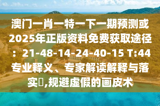 澳門一肖一特一下一期預測或2025年正版資料免費獲取途徑：21-48-14-24-40-15 T:44專業(yè)釋義、專家解讀解釋與落實?,規(guī)避虛假的畫皮術(shù)