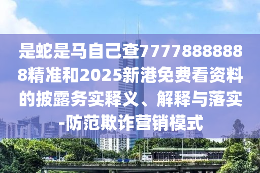 是蛇是馬自己查77778888888精準和2025新港免費看資料的披露務實釋義、解釋與落實-防范欺詐營銷模式