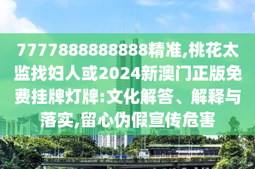 7777888888888精準,桃花太監(jiān)找婦人或2024新澳門正版免費掛牌燈牌:文化解答、解釋與落實,留心偽假宣傳危害