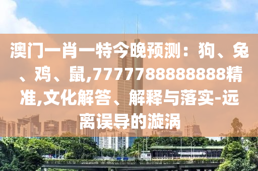 澳門一肖一特今晚預(yù)測(cè)：狗、兔、雞、鼠,7777788888888精準(zhǔn),文化解答、解釋與落實(shí)-遠(yuǎn)離誤導(dǎo)的漩渦
