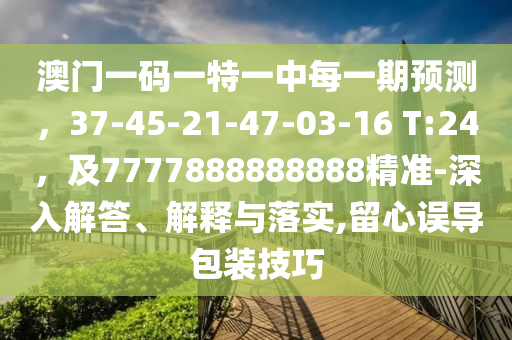 澳門一碼一特一中每一期預(yù)測(cè)，37-45-21-47-03-16 T:24，及7777888888888精準(zhǔn)-深入解答、解釋與落實(shí),留心誤導(dǎo)包裝技巧