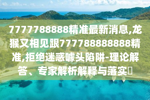7777788888精準(zhǔn)最新消息,龍猴又相見跟777788888888精準(zhǔn),拒絕迷惑噱頭陷阱-理論解答、專家解析解釋與落實(shí)?