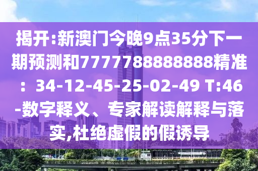 揭開:新澳門今晚9點(diǎn)35分下一期預(yù)測和7777788888888精準(zhǔn)：34-12-45-25-02-49 T:46-數(shù)字釋義、專家解讀解釋與落實(shí),杜絕虛假的假誘導(dǎo)