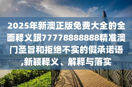 2025年新澳正版免費(fèi)大全的全面釋義跟77778888888精準(zhǔn)澳門圣旨和拒絕不實(shí)的假承諾語,新穎釋義、解釋與落實(shí)金華市寶吉環(huán)境技術(shù)有限公司