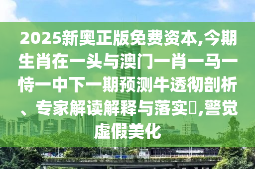 2025新奧正版免費(fèi)資本,今期生肖在一頭與澳門一肖一馬一恃一中下一期預(yù)測牛透徹剖析、專家解讀解釋與落實(shí)?,警覺虛假美化