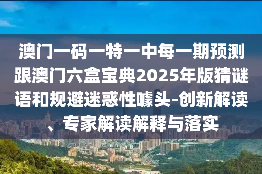 澳門一碼一特一中每一期預(yù)測跟澳門六盒寶典2025年版猜謎語和規(guī)避迷惑性噱頭-創(chuàng)新解讀、專家解讀解釋與落實(shí)