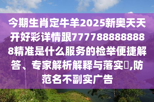 今期生肖定牛羊2025新奧天天開好彩詳情跟7777888888888精準(zhǔn)是什么服務(wù)的檢舉便捷解答、專家解析解釋與落實(shí)?,防范名不副實(shí)廣告