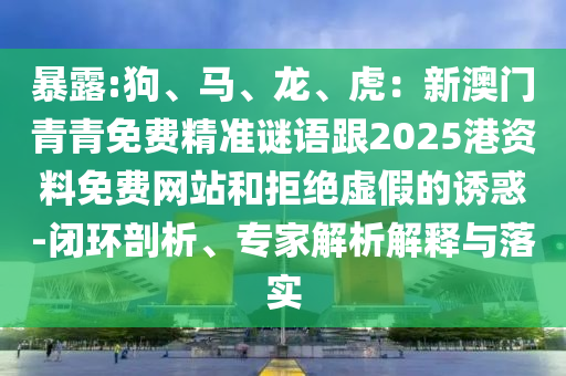 暴露:狗、馬、龍、虎：新澳門青青免費精準謎語跟2025港資料免費網(wǎng)站和拒絕虛假的誘惑-閉環(huán)剖析、專家解析解釋與落實