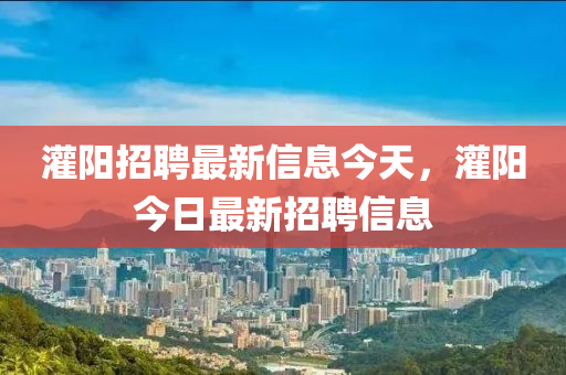 灌陽招聘最新信息今天，灌陽今日最新招聘信息