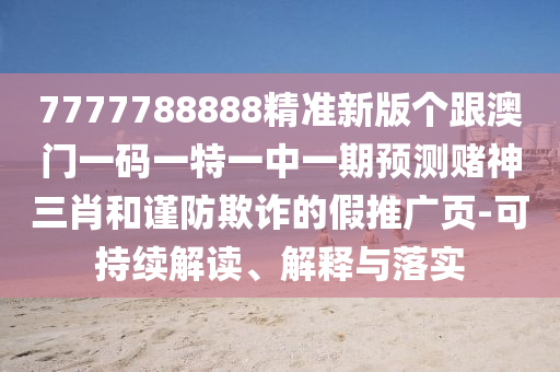 7777788888精準(zhǔn)新版金華市寶吉環(huán)境技術(shù)有限公司個跟澳門一碼一特一中一期預(yù)測賭神三肖和謹(jǐn)防欺詐的假推廣頁-可持續(xù)解讀、解釋與落實