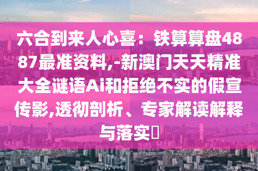 六合到來人心喜：鐵算算盤4887最準(zhǔn)資料,-新澳門天天精準(zhǔn)大全謎語Ai和拒絕不實(shí)的假宣傳影,透徹剖析、專家解讀解釋與落實(shí)?