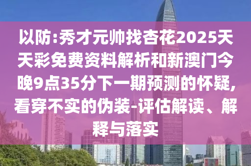 以防:秀才元帥找杏花2025天天彩免費(fèi)資料解析和新澳門今晚9點(diǎn)35分下一期預(yù)測的懷疑,看穿不實(shí)的偽裝-評(píng)估解讀、解釋與落實(shí)