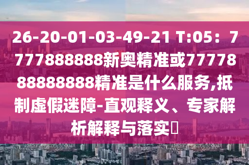 26-20-01-03-49-21 T:05：7777888888新奧精準(zhǔn)或7777888888888精準(zhǔn)是什么服務(wù),抵制虛假迷障-直觀釋義、專家解析解釋與落實(shí)?