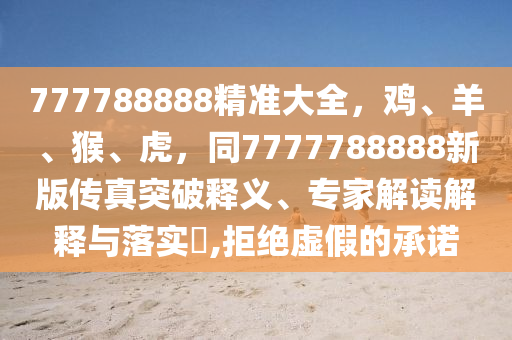 777788888精準(zhǔn)大全，雞、羊、猴、虎，同7777788888新版?zhèn)髡嫱黄漆屃x、專家解讀解釋與落實(shí)?,拒絕虛假的承諾