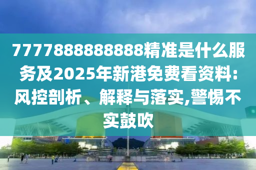 7777888888888精準(zhǔn)是什么服務(wù)及2025年新港免費(fèi)看資料:風(fēng)控剖析、解釋與落實(shí),警惕不實(shí)鼓吹