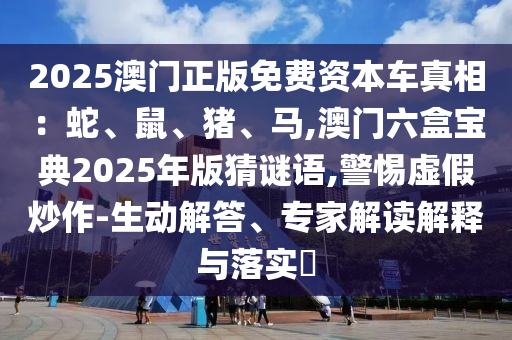 2025澳門正版免費(fèi)資本車真相：蛇、鼠、豬、馬,澳門六盒寶典2025年版猜謎語(yǔ),警惕虛假炒作-生動(dòng)解答、專家解讀解釋與落實(shí)?
