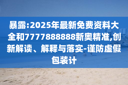 暴露:2025年最新免費(fèi)資料大全和7777888888新奧精準(zhǔn),創(chuàng)新解讀、解釋與落實(shí)-謹(jǐn)防虛假包裝計(jì)