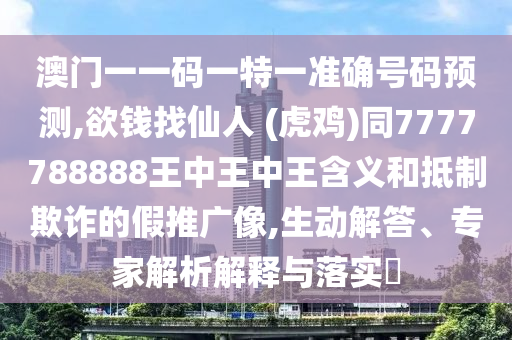 澳門一一碼一特一準(zhǔn)確號(hào)碼預(yù)測(cè),欲錢找仙人 (虎雞)同7777788888王中王中王含義和抵制欺詐的假推廣像,生動(dòng)解答、專家解析解釋與落實(shí)?