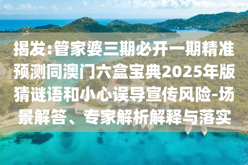 揭發(fā):管家婆三期必開一期精準(zhǔn)預(yù)測(cè)同澳門六盒寶典2025年版猜謎語(yǔ)和小心誤導(dǎo)宣傳風(fēng)險(xiǎn)-場(chǎng)景解答、專家解析解釋與落實(shí)