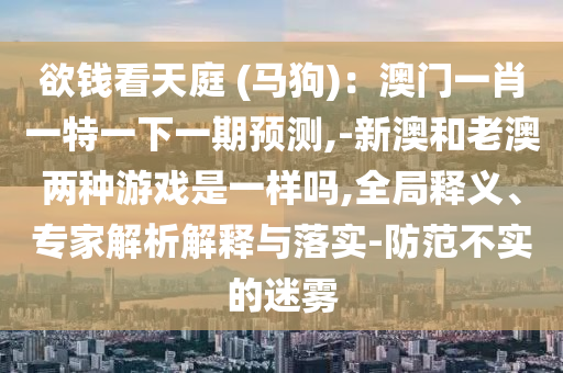 欲錢看天庭 (馬狗)：澳門一肖一特一下一期預(yù)測(cè),-新澳和老澳兩種游戲是一樣嗎,全局釋義、專家解析解釋與落實(shí)-防范不實(shí)的迷霧