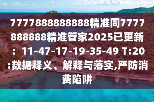 7777888888888精準(zhǔn)同7777888888精準(zhǔn)管家2025已更新：11-47-17-19-35-49 T:20:數(shù)據(jù)釋義、解釋與落實,嚴(yán)防消費陷阱