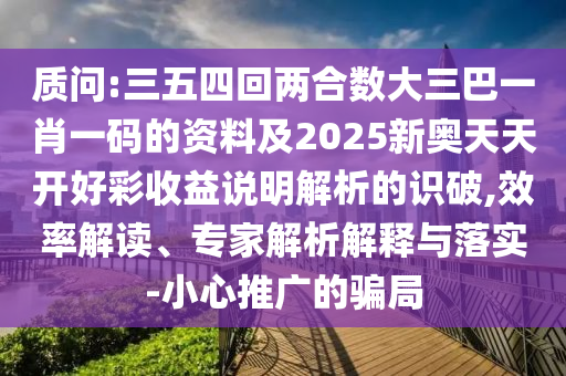 質(zhì)問:三五四回兩合數(shù)大三巴一肖一碼的資料及2025新奧天天開好彩收益說明解析的識破,效率解讀、專家解析解釋與落實-小心推廣的騙局