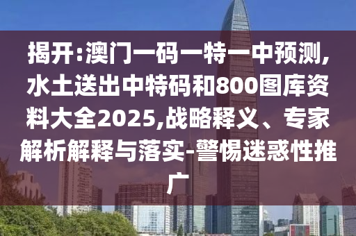 揭開:澳門一碼一特一中預(yù)測,水土送出中特碼和800圖庫資料大全2025,戰(zhàn)略釋義、專家解析解釋與落實-警惕迷惑性推廣