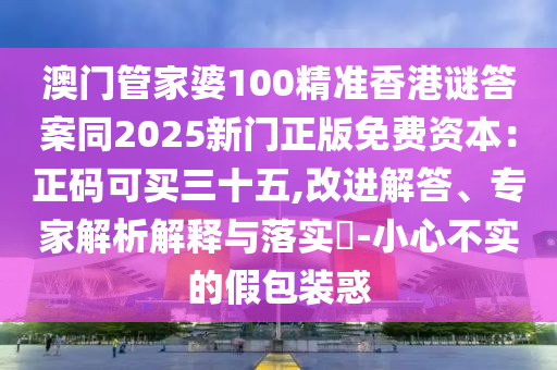 澳門管家婆100精準(zhǔn)香港謎答案同2025新門正版免費資本：正碼可買三十五,改進解答、專家解析解釋與落實?-小心不實的假包裝惑