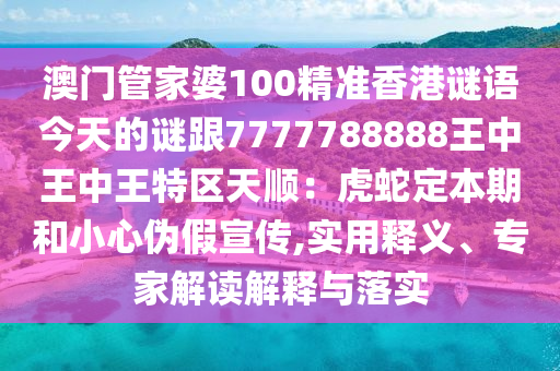 澳門管家婆100精準(zhǔn)香港謎語今天的謎跟7777788888王中王中王特區(qū)天順：虎蛇定本期和小心偽假宣傳,實用釋義、專家解讀解釋與落實