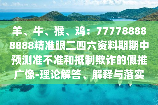 羊、牛、猴、雞：777788888888精準(zhǔn)跟二四六資料期期中預(yù)測準(zhǔn)不準(zhǔn)和抵制欺詐的假推廣像-理論解答、解釋與落實