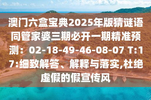澳門六盒寶典2025年版猜謎語同管家婆三期必開一期精準(zhǔn)預(yù)測：02-18-49-46-08-07 T:17:細(xì)致解答、解釋與落實,杜絕虛假的假宣傳風(fēng)