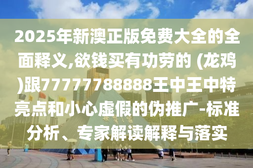 2025年新澳正版免費(fèi)大全的全面釋義,欲錢買有功勞的 (龍雞)跟77777788888王中王中特亮點和小心虛假的偽推廣-標(biāo)準(zhǔn)分析、專家解讀解釋與落實