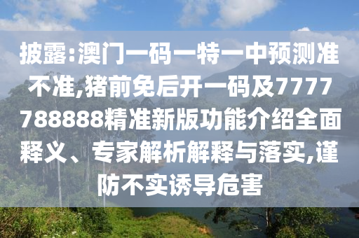 披露:澳門一碼一特一中預(yù)測準(zhǔn)不準(zhǔn),豬前免后開一碼及7777788888精準(zhǔn)新版功能介紹全面釋義、專家解析解釋與落實(shí),謹(jǐn)防不實(shí)誘導(dǎo)危害
