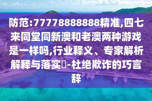 防范:77778888888精準(zhǔn),四七來同堂同新澳和老澳兩種游戲是一樣嗎,行業(yè)釋義、專家解析解釋與落實(shí)?-杜絕欺詐的巧言辭
