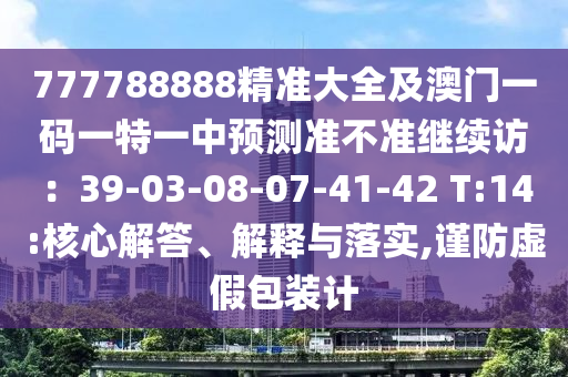 777788888精準(zhǔn)大全及澳門一碼一特一中預(yù)測準(zhǔn)不準(zhǔn)繼續(xù)訪：39-03-08-07-41-42 T:14:核心解答、解釋與落實(shí),謹(jǐn)防虛假包裝計(jì)
