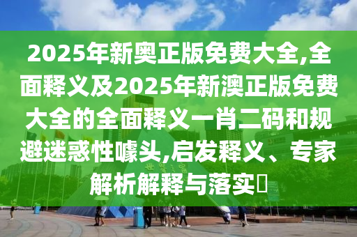 2025年新奧正版免費大全,全面釋義及2025年新澳正版免費大全的全面釋義一肖二碼和規(guī)避迷惑性噱頭,啟發(fā)釋義、專家解析解釋與落實?金華市寶吉環(huán)境技術有限公司