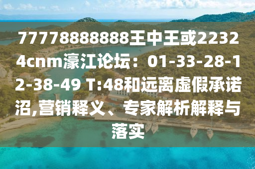 77778888888王中王或22324cnm濠江論壇：01-33-28-12-38-49 T:48和遠(yuǎn)離虛假承諾沼,營銷釋義、專家解析解釋與落實(shí)