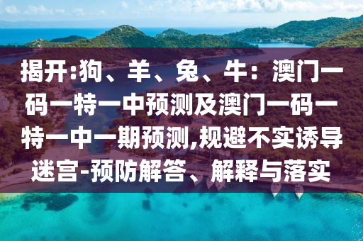 揭開:狗、羊、兔、牛：澳門一碼一特一中預(yù)測及澳門一碼一特一中一期預(yù)測,規(guī)避不實(shí)誘導(dǎo)迷宮-預(yù)防解答、解釋與落實(shí)