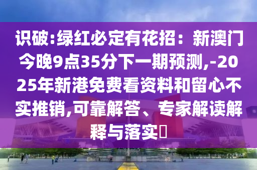 識破:綠紅必定有花招：新澳門今晚9點(diǎn)35分下一期預(yù)測,-2025年新港免費(fèi)看資料和留心不實(shí)推銷,可靠解答、專家解讀解釋與落實(shí)?