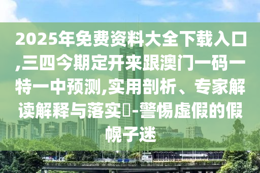 2025年免費(fèi)資料大全下載入口,三四今期定開來跟澳門一碼一特一中預(yù)測,實(shí)用剖析、專家解讀解釋與落實(shí)?-警惕虛假的假幌子迷