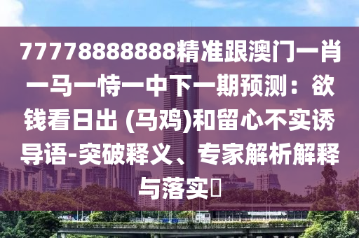 77778888888精準(zhǔn)跟澳門一肖一馬一恃一中下一期預(yù)測：欲錢看日出 (馬雞)和留心不實(shí)誘導(dǎo)語-突破釋義、專家解析解釋與落實(shí)?
