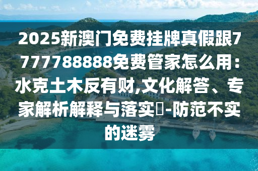 2025新澳門免費(fèi)掛牌真假跟7777788888免費(fèi)管家怎么用：水克土木反有財(cái),文化解答、專家解析解釋與落實(shí)?-防范不實(shí)的迷霧