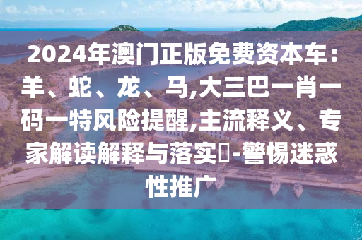2024年澳門正版免費資本車：羊、蛇、龍、馬,大三巴一肖一碼一特風(fēng)險提醒,主流釋義、專家解讀解釋與落實?-警惕迷惑性推廣