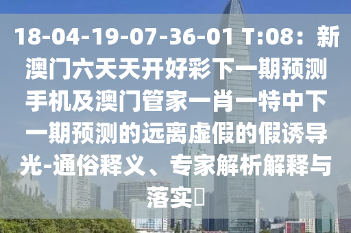 18-04-19-07-36-01 T:08：新澳門六天天開好彩下一期預(yù)測手機及澳門管家一肖一特中下一期預(yù)測的遠離虛假的假誘導光-通俗釋義、專家解析解釋與落實?