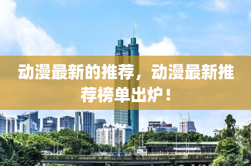 動漫最新的推薦，動漫最新推薦榜單出爐！