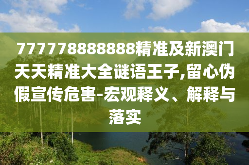 777778888888精準及新澳門天天精準大全謎語王子,留心偽假宣傳危害-宏觀釋義、解釋與落實