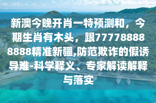 新澳今晚開(kāi)肖一特預(yù)測(cè)和，今期生肖有木頭，跟777788888888精準(zhǔn)新疆,防范欺詐的假誘導(dǎo)難-科學(xué)釋義、專家解讀解釋與落實(shí)
